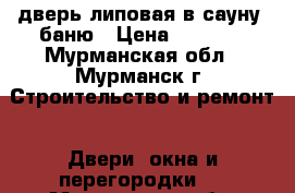 дверь липовая в сауну/ баню › Цена ­ 4 000 - Мурманская обл., Мурманск г. Строительство и ремонт » Двери, окна и перегородки   . Мурманская обл.,Мурманск г.